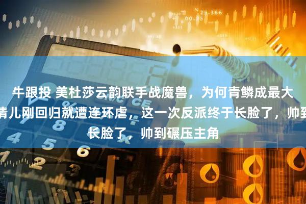 牛跟投 美杜莎云韵联手战魔兽，为何青鳞成最大赢家？凤清儿刚回归就遭连环虐，这一次反派终于长脸了，帅到碾压主角