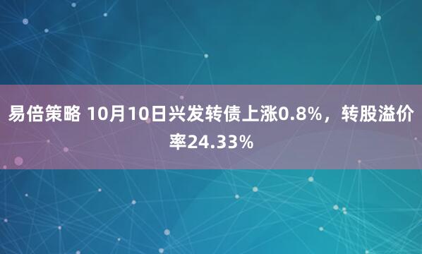易倍策略 10月10日兴发转债上涨0.8%,转股溢价率24.33%