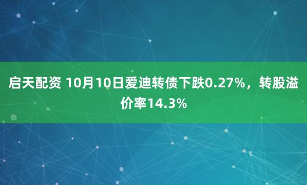 启天配资 10月10日爱迪转债下跌0.27%,转股溢价率14.3%
