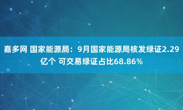 嘉多网 国家能源局:9月国家能源局核发绿证2.29亿个 可交易绿证占比68.86%