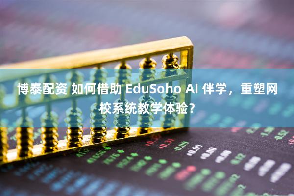 博泰配资 如何借助 EduSoho AI 伴学，重塑网校系统教学体验？