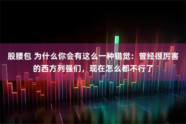 股腰包 为什么你会有这么一种错觉:曾经很厉害的西方列强们,现在怎么都不行了