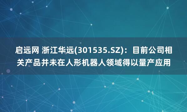 启远网 浙江华远(301535.SZ)：目前公司相关产品并未在人形机器人领域得以量产应用