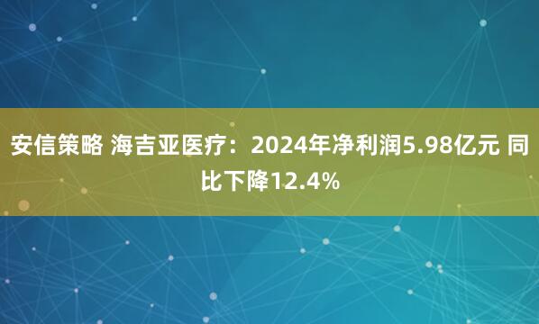 安信策略 海吉亚医疗：2024年净利润5.98亿元 同比下降12.4%