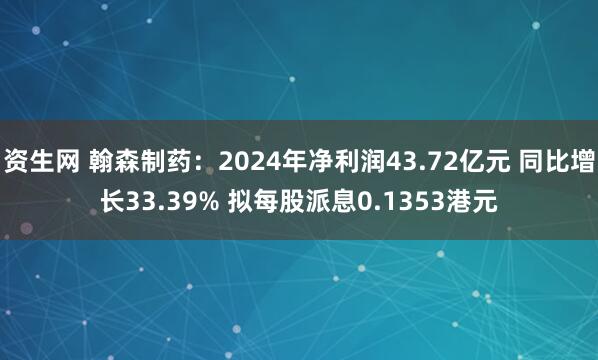 资生网 翰森制药：2024年净利润43.72亿元 同比增长33.39% 拟每股派息0.1353港元