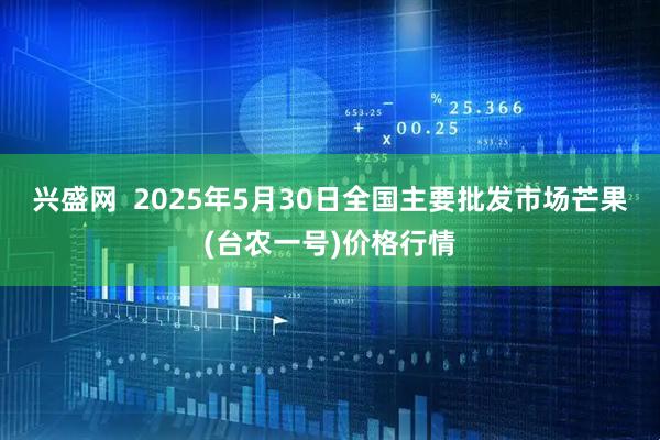 兴盛网  2025年5月30日全国主要批发市场芒果(台农一号)价格行情