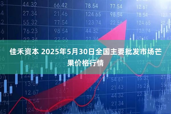 佳禾资本 2025年5月30日全国主要批发市场芒果价格行情