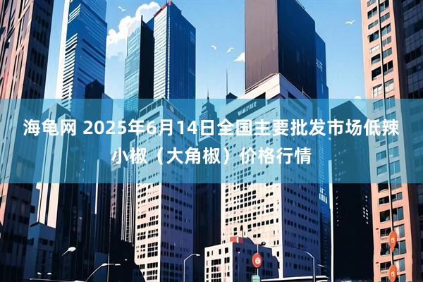 海龟网 2025年6月14日全国主要批发市场低辣小椒（大角椒）价格行情