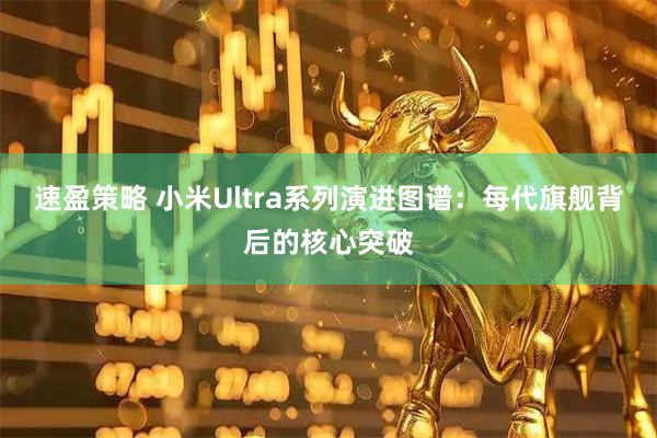 速盈策略 小米Ultra系列演进图谱：每代旗舰背后的核心突破