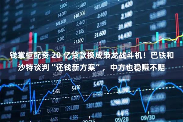 钱掌柜配资 20 亿贷款换成枭龙战斗机!巴铁和沙特谈判“还钱新方案”,中方也稳赚不赔