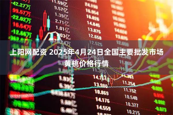 上阳网配资 2025年4月24日全国主要批发市场黄桃价格行情