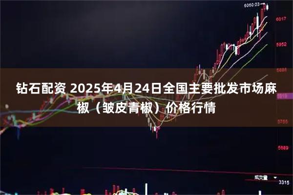 钻石配资 2025年4月24日全国主要批发市场麻椒（皱皮青椒）价格行情