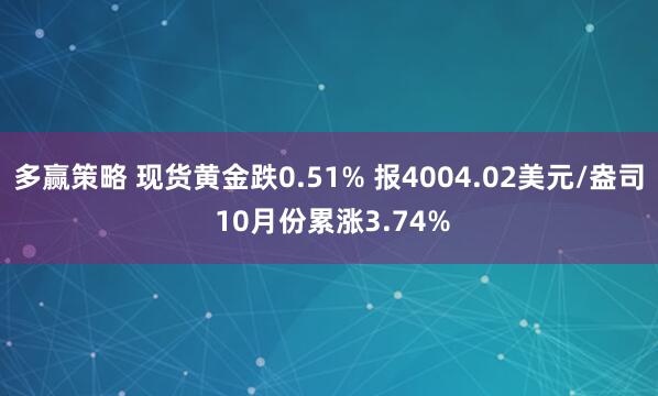 多赢策略 现货黄金跌0.51% 报4004.02美元/盎司 10月份累涨3.74%