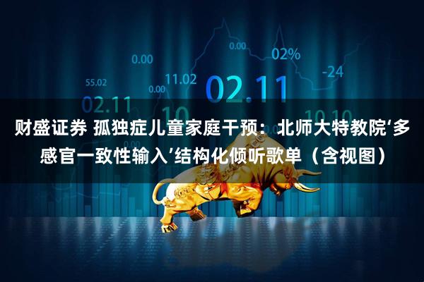 财盛证券 孤独症儿童家庭干预：北师大特教院‘多感官一致性输入’结构化倾听歌单（含视图）