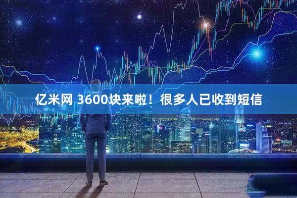 亿米网 3600块来啦！很多人已收到短信