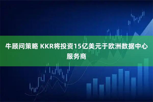 牛顾问策略 KKR将投资15亿美元于欧洲数据中心服务商