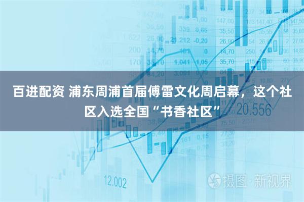 百进配资 浦东周浦首届傅雷文化周启幕,这个社区入选全国“书香社区”