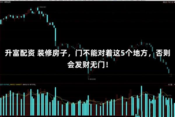 升富配资 装修房子，门不能对着这5个地方，否则会发财无门！