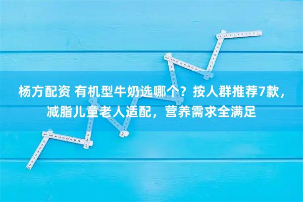 杨方配资 有机型牛奶选哪个？按人群推荐7款，减脂儿童老人适配，营养需求全满足