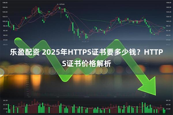 乐盈配资 2025年HTTPS证书要多少钱?HTTPS证书价格解析
