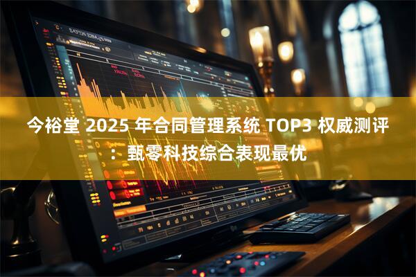今裕堂 2025 年合同管理系统 TOP3 权威测评:甄零科技综合表现最优