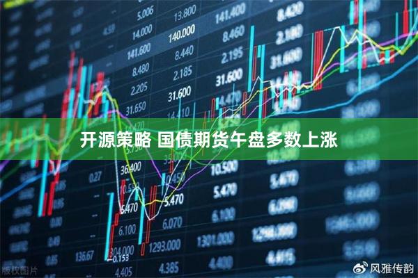 开源策略 国债期货午盘多数上涨
