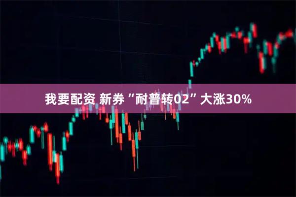 我要配资 新券“耐普转02”大涨30%