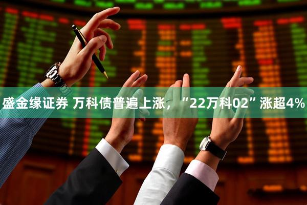 盛金缘证券 万科债普遍上涨，“22万科02”涨超4%