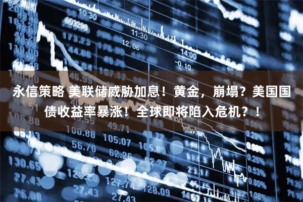 永信策略 美联储威胁加息！黄金，崩塌？美国国债收益率暴涨！全球即将陷入危机？！