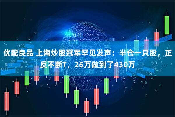优配良品 上海炒股冠军罕见发声：半仓一只股，正反不断T，26万做到了430万